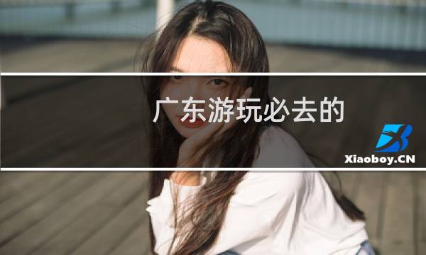 广东游玩必去的