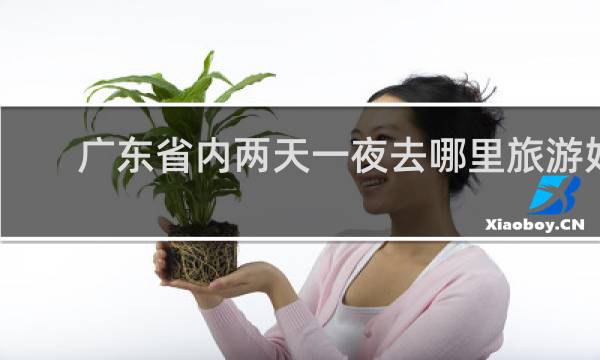 廣東省內(nèi)兩天一夜去哪里旅游好