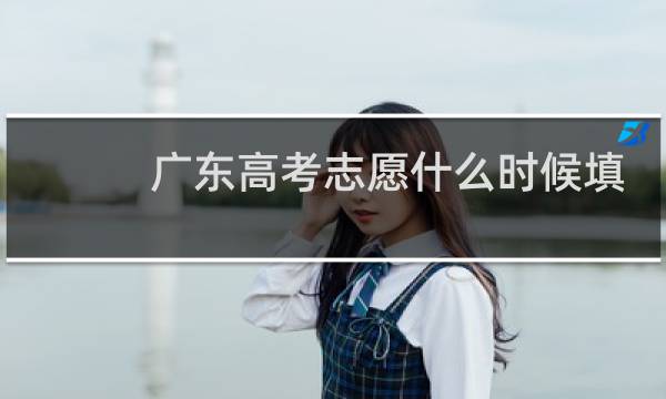 广东高考志愿什么时候填