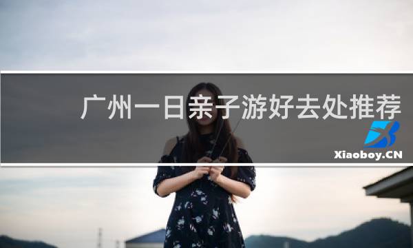 广州一日亲子游好去处推荐