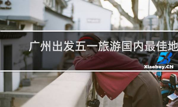 廣州出發(fā)五一旅游國內(nèi)最佳地