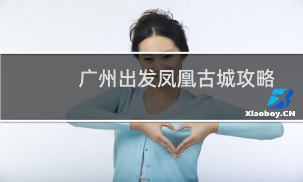 广州出发凤凰古城攻略