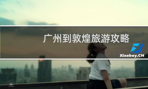 广州到敦煌旅游攻略