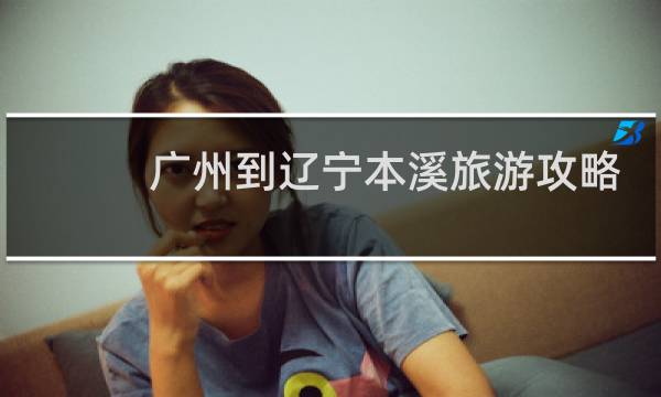 广州到辽宁本溪旅游攻略