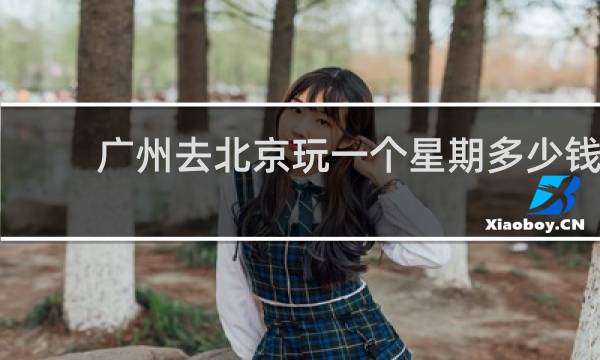 广州去北京玩一个星期多少钱