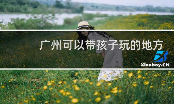 广州可以带孩子玩的地方