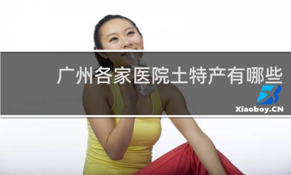 广州各家医院土特产有哪些