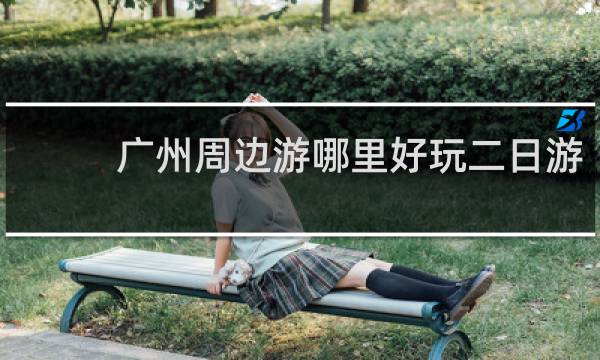 广州周边游哪里好玩二日游