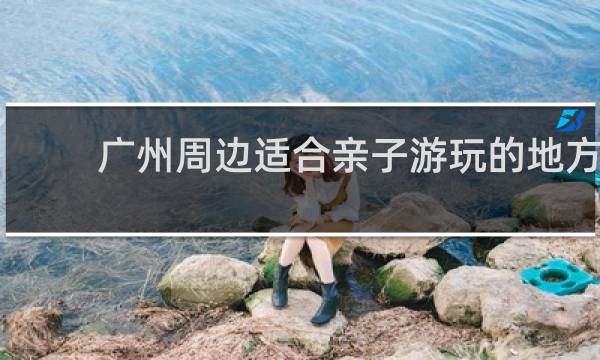 廣州周邊適合親子游玩的地方