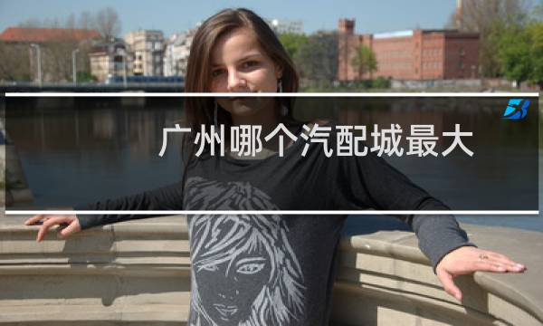 广州哪个汽配城最大