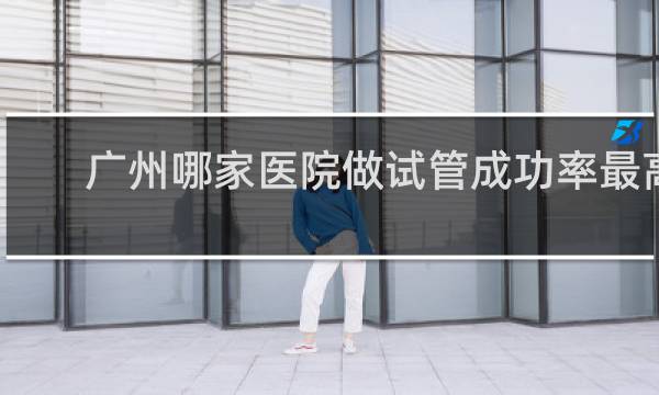 广州哪家医院做试管成功率最高