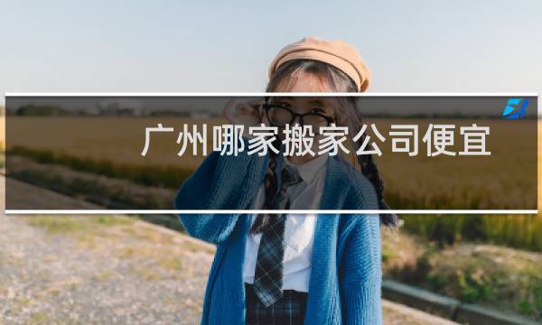 广州哪家搬家公司便宜