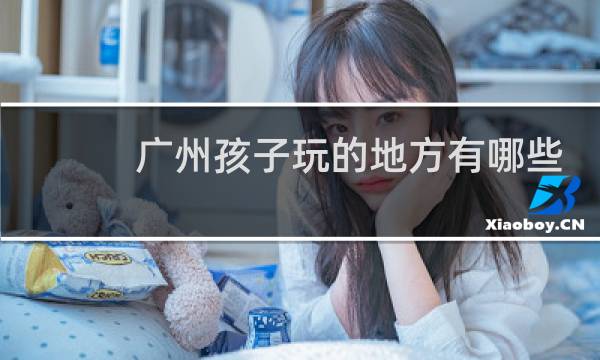 广州孩子玩的地方有哪些