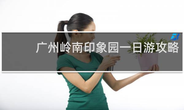 广州岭南印象园一日游攻略