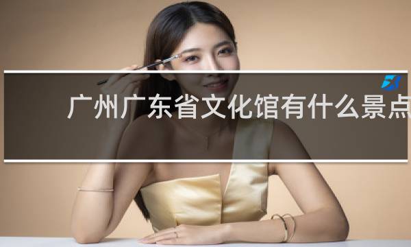 广州广东省文化馆有什么景点
