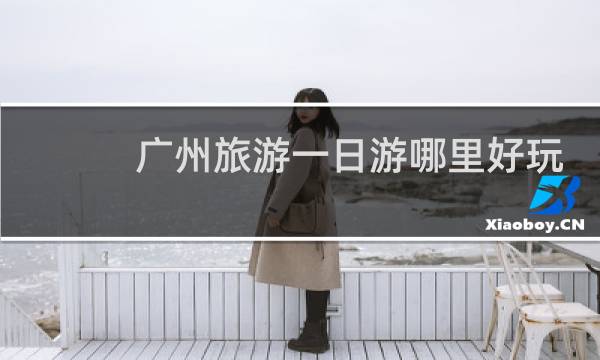 广州旅游一日游哪里好玩