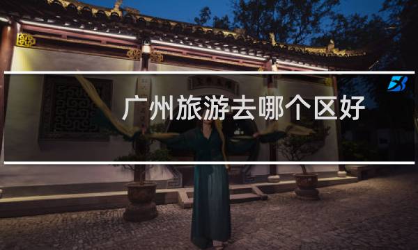 廣州旅游去哪個區(qū)好
