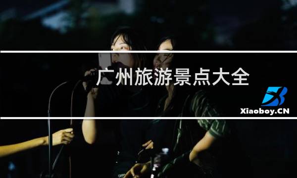 广州旅游景点大全 一日游