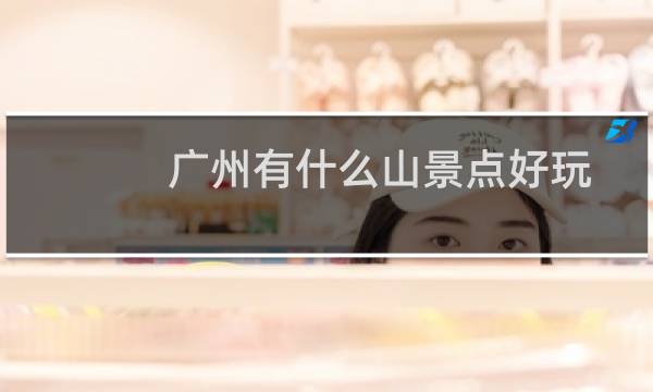 廣州有什么山景點(diǎn)好玩
