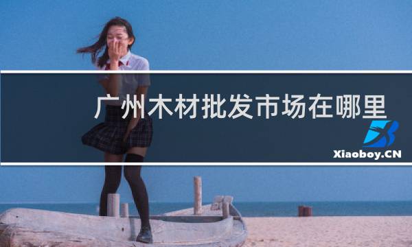 广州木材批发市场在哪里