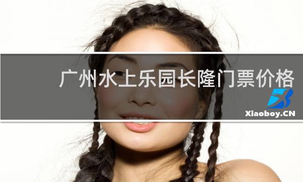 广州水上乐园长隆门票价格