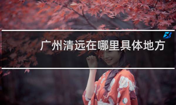 广州清远在哪里具体地方