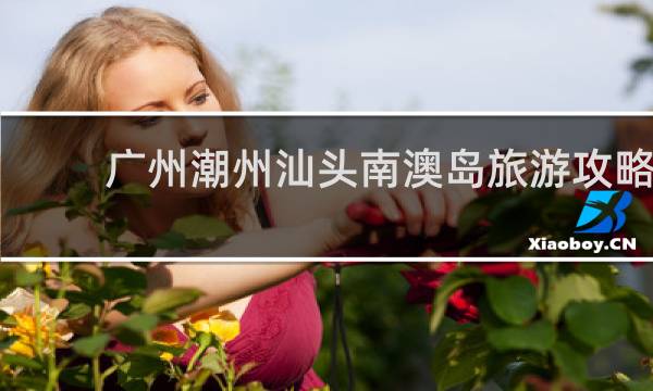 广州潮州汕头南澳岛旅游攻略