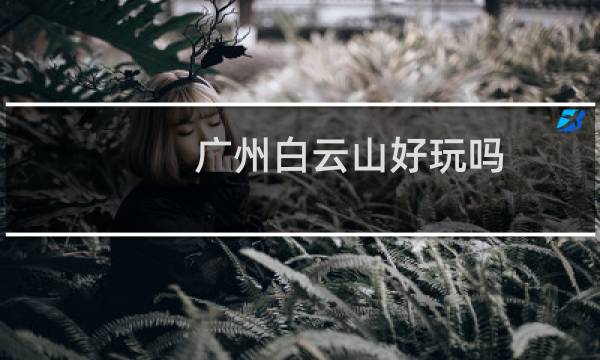 广州白云山好玩吗