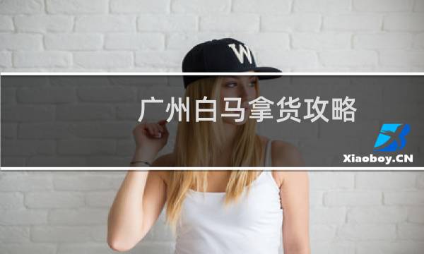 广州白马拿货攻略