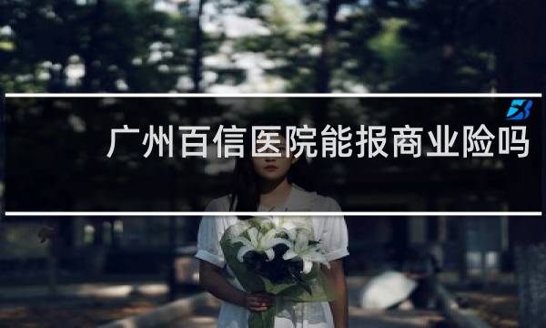 广州百信医院能报商业险吗