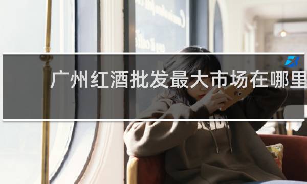 广州红酒批发最大市场在哪里