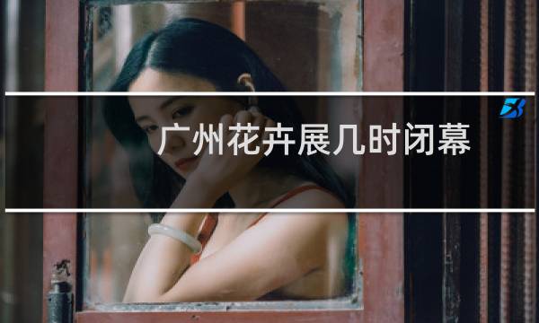 广州花卉展几时闭幕