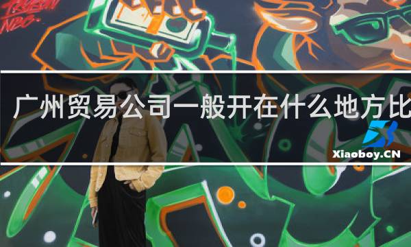 广州贸易公司一般开在什么地方比较好
