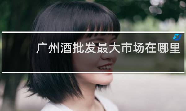 广州酒批发最大市场在哪里
