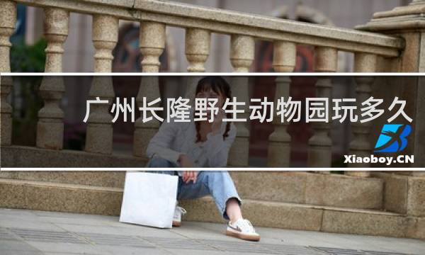 广州长隆野生动物园玩多久