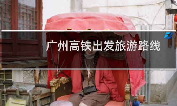 广州高铁出发旅游路线