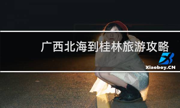 广西北海到桂林旅游攻略