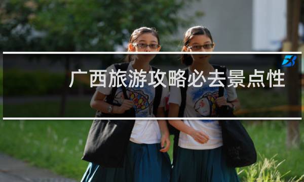 广西旅游攻略必去景点性