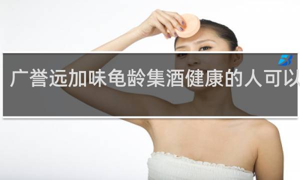 广誉远加味龟龄集酒健康的人可以喝吗