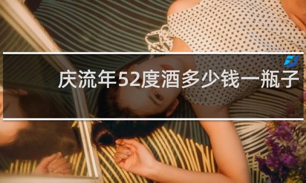 庆流年52度酒多少钱一瓶子