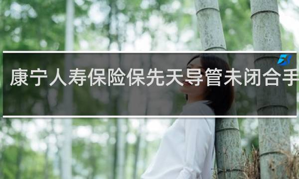 康宁人寿保险保先天导管未闭合手术吗