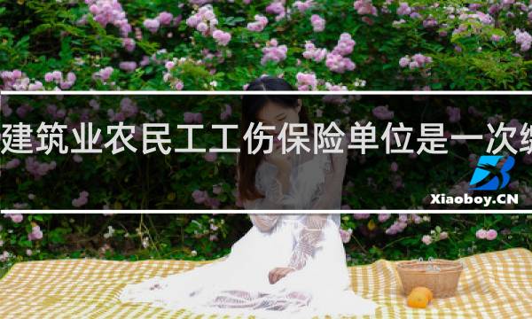 建筑业农民工工伤保险单位是一次缴费吗