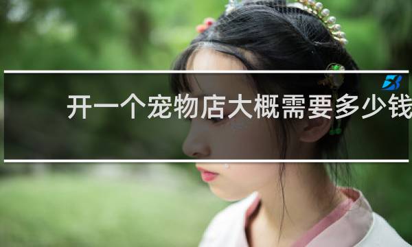 开一个宠物店大概需要多少钱