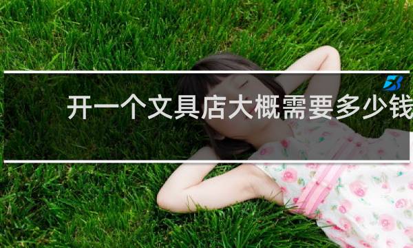 开一个文具店大概需要多少钱