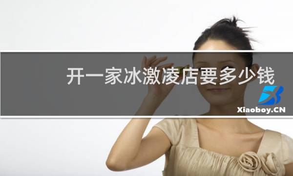 开一家冰激凌店要多少钱