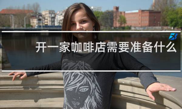 开一家咖啡店需要准备什么