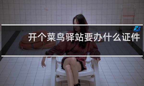 开个菜鸟驿站要办什么证件