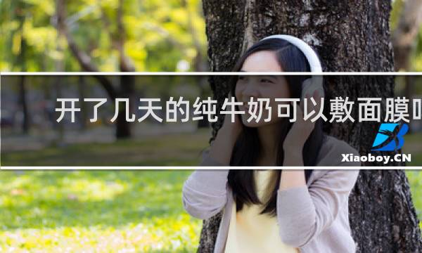 开了几天的纯牛奶可以敷面膜吗
