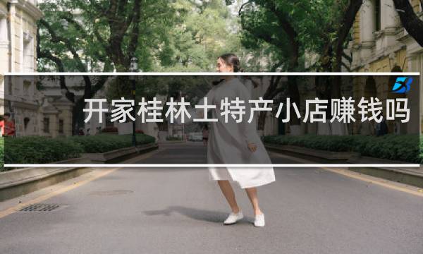 开家桂林土特产小店赚钱吗