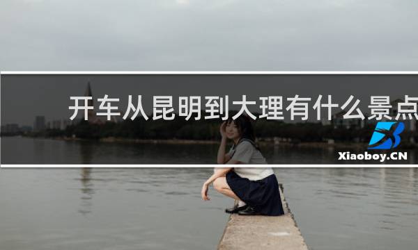 开车从昆明到大理有什么景点